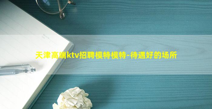 天津高端ktv招聘模特模特-待遇好的场所