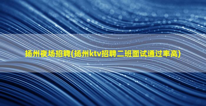 扬州夜场招聘(扬州ktv招聘二班面试通过率高)
