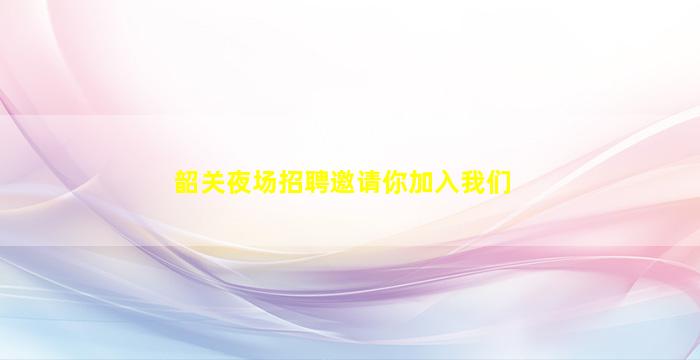 韶关夜场招聘邀请你加入我们